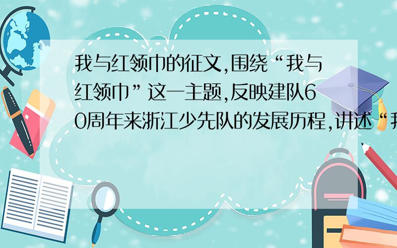 我与红领巾的征文,围绕“我与红领巾”这一主题,反映建队60周年来浙江少先队的发展历程,讲述“我与红领巾”的故事,文体不限