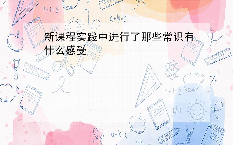 新课程实践中进行了那些常识有什么感受