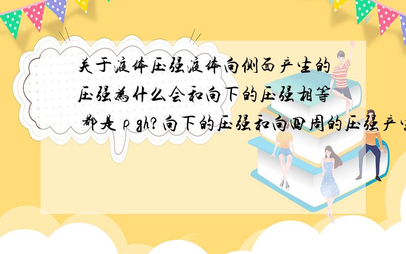 关于液体压强液体向侧面产生的压强为什么会和向下的压强相等 都是ρgh?向下的压强和向四周的压强产生的原因不是不同吗?