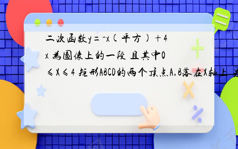 二次函数y=-x(平方)+4x 为图像上的一段 且其中0≤X≤4 矩形ABCD的两个顶点A,B落在X轴上 另外两个顶点C