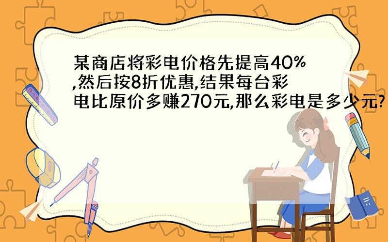 某商店将彩电价格先提高40%,然后按8折优惠,结果每台彩电比原价多赚270元,那么彩电是多少元?