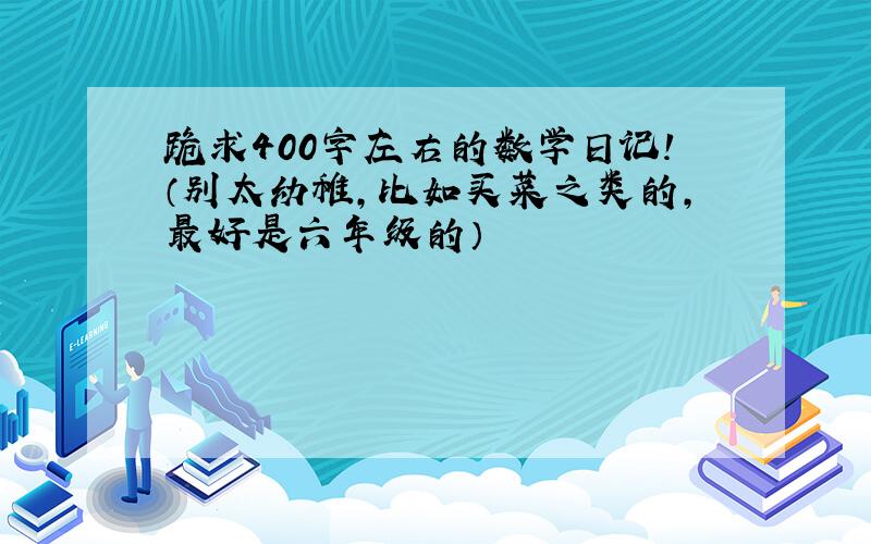 跪求400字左右的数学日记!（别太幼稚,比如买菜之类的,最好是六年级的）