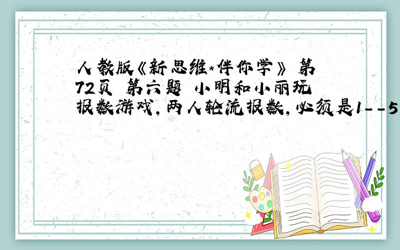 人教版《新思维*伴你学》 第72页 第六题 小明和小丽玩报数游戏,两人轮流报数,必须是1--5的自然数把两人报的数依次加