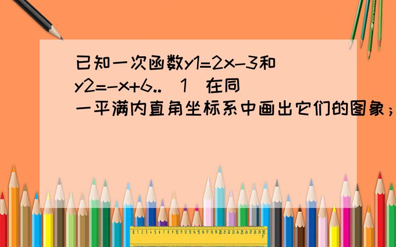 已知一次函数y1=2x-3和y2=-x+6..（1）在同一平满内直角坐标系中画出它们的图象；（2）利用图象写出j交点a的