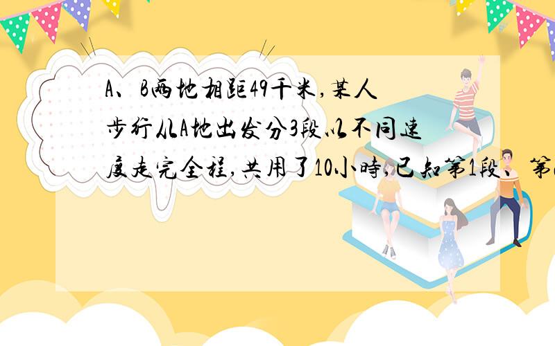 A、B两地相距49千米,某人步行从A地出发分3段以不同速度走完全程,共用了10小时,已知第1段、第2段、第3段的速度分别