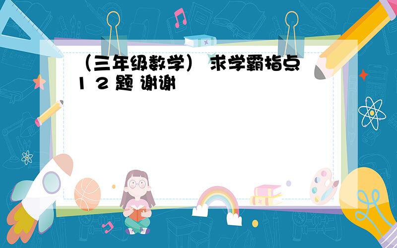 （三年级数学） 求学霸指点 1 2 题 谢谢