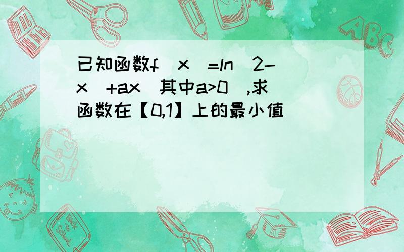 已知函数f(x)=ln(2-x)+ax(其中a>0),求函数在【0,1】上的最小值