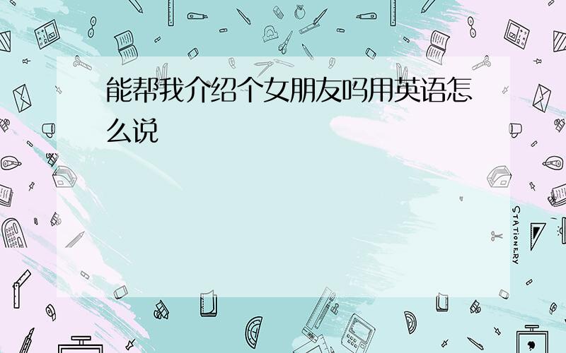 能帮我介绍个女朋友吗用英语怎么说