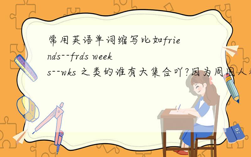 常用英语单词缩写比如friends--frds weeks--wks 之类的谁有大集合吖?因为周围人都在用,想了解下啦.