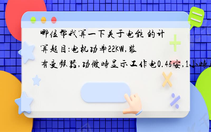 哪位帮我算一下关于电能 的计算题目：电机功率22KW,装有变频器,功做时显示工作电0.45安,1小时用电多少