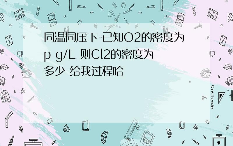 同温同压下 已知O2的密度为p g/L 则Cl2的密度为多少 给我过程哈