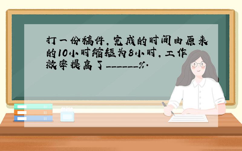 打一份稿件，完成的时间由原来的10小时缩短为8小时，工作效率提高了______%．