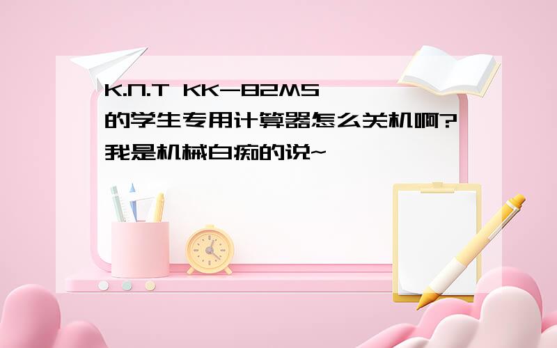 K.N.T KK-82MS 的学生专用计算器怎么关机啊?我是机械白痴的说~