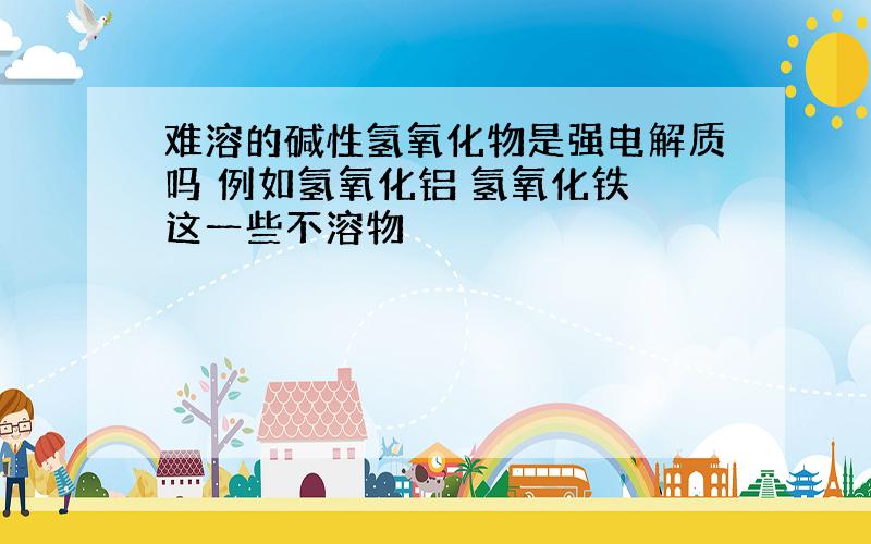 难溶的碱性氢氧化物是强电解质吗 例如氢氧化铝 氢氧化铁 这一些不溶物