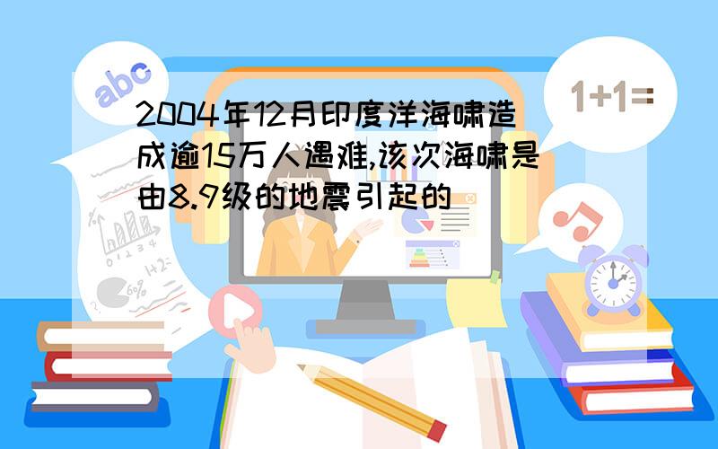 2004年12月印度洋海啸造成逾15万人遇难,该次海啸是由8.9级的地震引起的