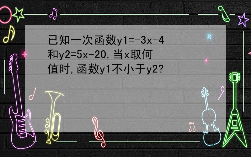 已知一次函数y1=-3x-4和y2=5x-20,当x取何值时,函数y1不小于y2?