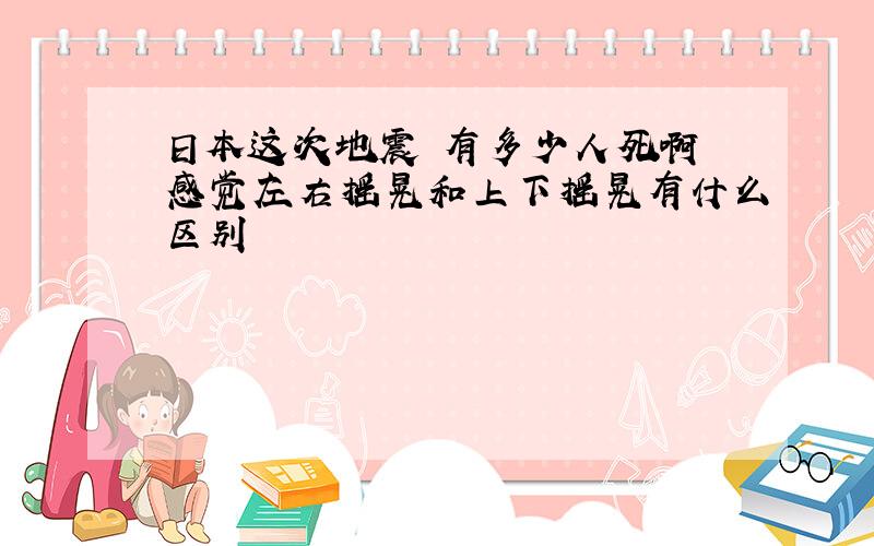 日本这次地震 有多少人死啊 感觉左右摇晃和上下摇晃有什么区别