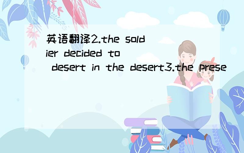 英语翻译2.the soldier decided to desert in the desert3.the prese