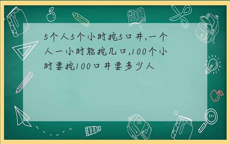 5个人5个小时挖5口井,一个人一小时能挖几口,100个小时要挖100口井要多少人