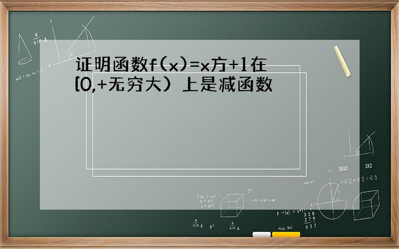 证明函数f(x)=x方+1在[0,+无穷大）上是减函数