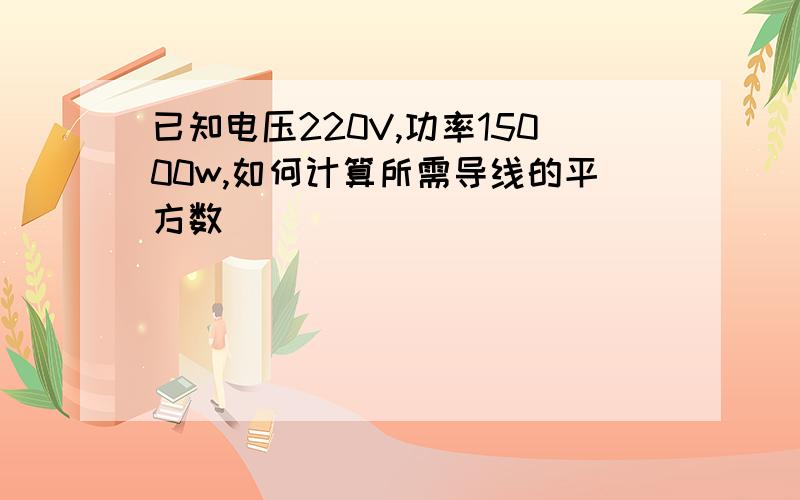 已知电压220V,功率15000w,如何计算所需导线的平方数