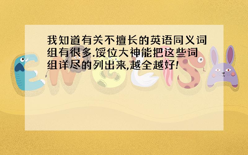 我知道有关不擅长的英语同义词组有很多.馁位大神能把这些词组详尽的列出来,越全越好!