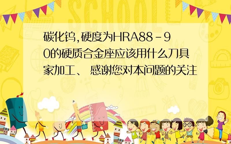 碳化钨,硬度为HRA88-90的硬质合金座应该用什么刀具家加工、 感谢您对本问题的关注