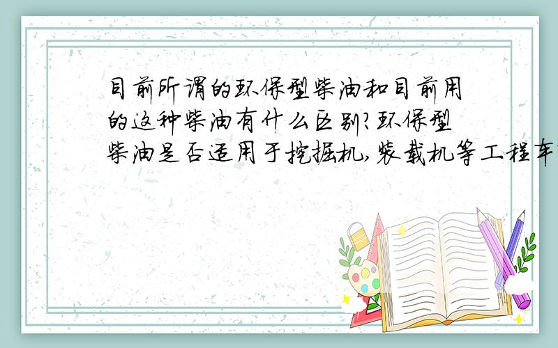 目前所谓的环保型柴油和目前用的这种柴油有什么区别?环保型柴油是否适用于挖掘机,装载机等工程车?