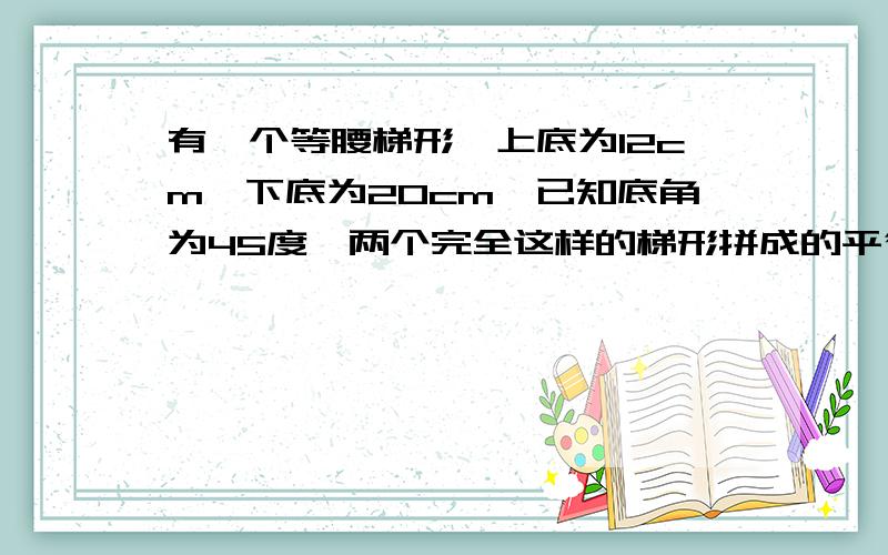 有一个等腰梯形,上底为12cm,下底为20cm,已知底角为45度,两个完全这样的梯形拼成的平行四边形的面积是（ ）平方厘