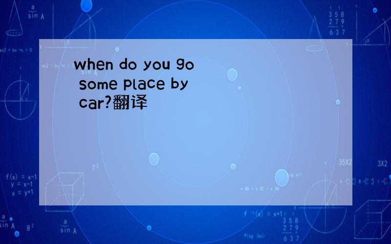 when do you go some place by car?翻译