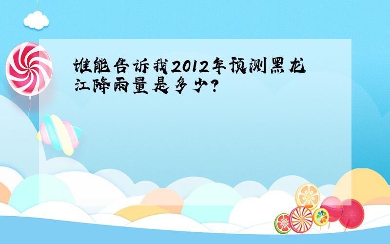 谁能告诉我2012年预测黑龙江降雨量是多少?