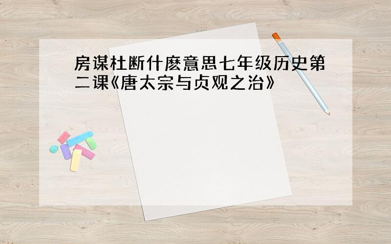 房谋杜断什麽意思七年级历史第二课《唐太宗与贞观之治》