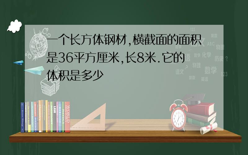 一个长方体钢材,横截面的面积是36平方厘米,长8米.它的体积是多少