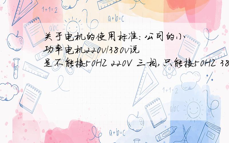 关于电机的使用标准：公司的小功率电机220v/380v说是不能接50HZ 220V 三相,只能接50HZ 380V 三相