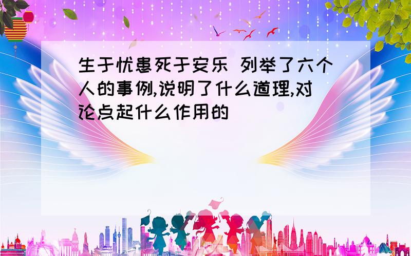 生于忧患死于安乐 列举了六个人的事例,说明了什么道理,对论点起什么作用的