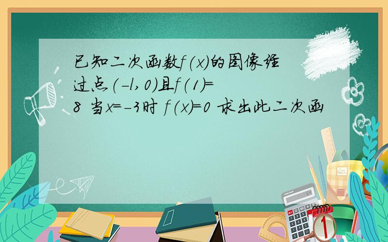 已知二次函数f(x)的图像经过点(-l,0)且f(1)＝8 当x＝-3时 f(x)＝0 求出此二次函