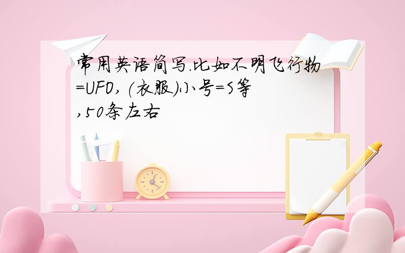 常用英语简写.比如不明飞行物=UFO,(衣服)小号=S等,50条左右