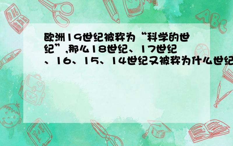 欧洲19世纪被称为“科学的世纪”,那么18世纪、17世纪、16、15、14世纪又被称为什么世纪呢?