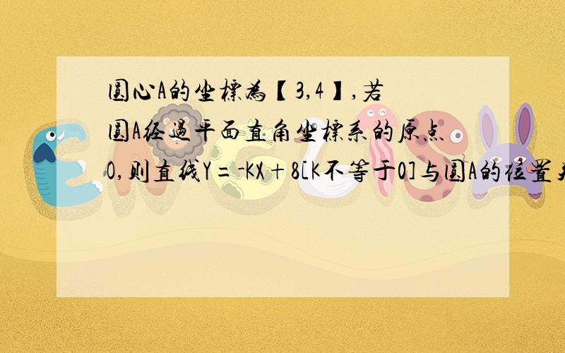 圆心A的坐标为【3,4】,若圆A经过平面直角坐标系的原点O,则直线Y=-KX+8[K不等于0]与圆A的位置关系是多少