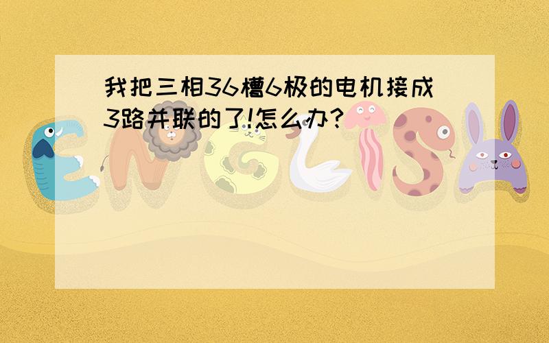 我把三相36槽6极的电机接成3路并联的了!怎么办?