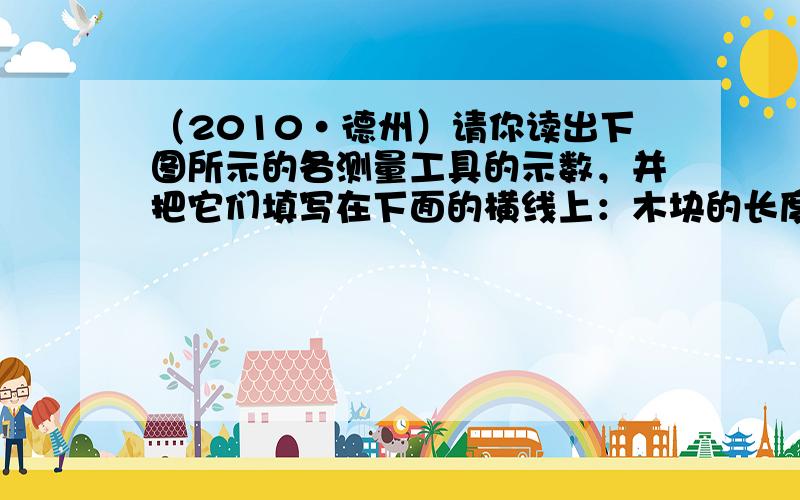 （2010•德州）请你读出下图所示的各测量工具的示数，并把它们填写在下面的横线上：木块的长度是 ______cm；物体的