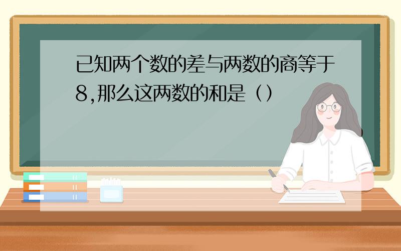 已知两个数的差与两数的商等于8,那么这两数的和是（）