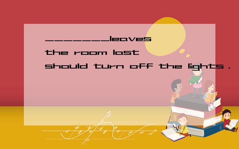 _______leaves the room last should turn off the lights．