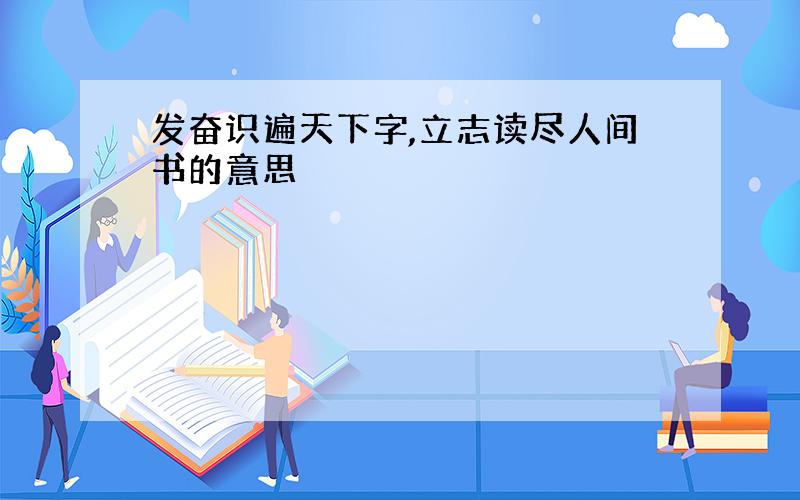 发奋识遍天下字,立志读尽人间书的意思