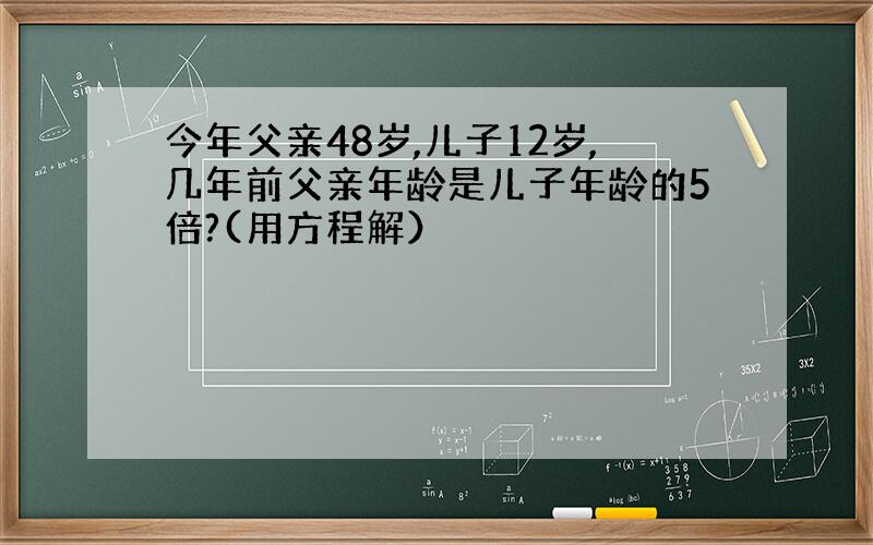 今年父亲48岁,儿子12岁,几年前父亲年龄是儿子年龄的5倍?(用方程解）