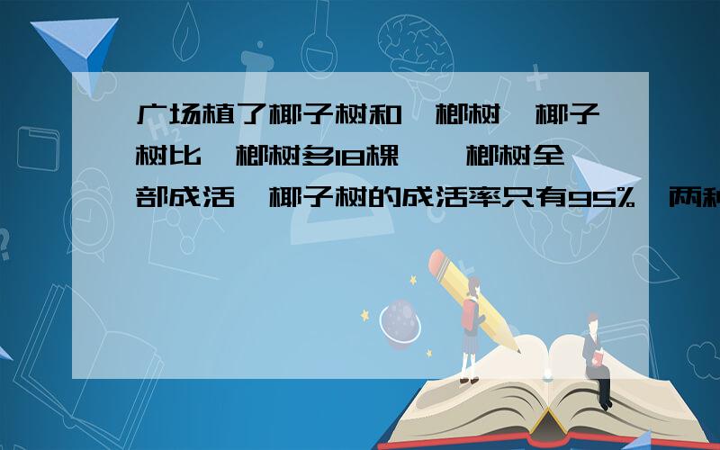 广场植了椰子树和槟榔树,椰子树比槟榔树多18棵,槟榔树全部成活,椰子树的成活率只有95%,两种树共成活60棵,两种树各植