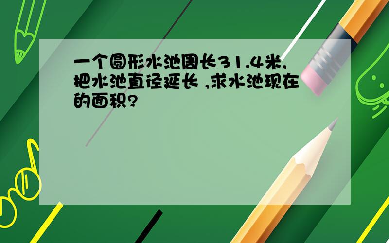 一个圆形水池周长31.4米,把水池直径延长 ,求水池现在的面积?