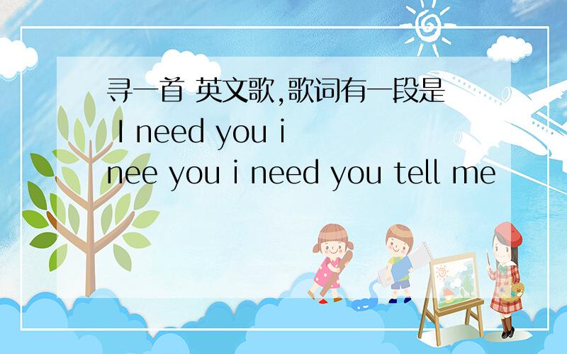 寻一首 英文歌,歌词有一段是 I need you i nee you i need you tell me