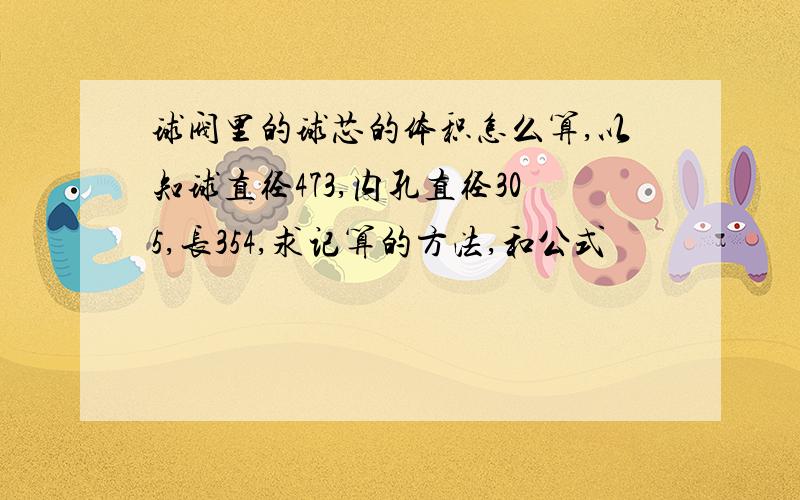 球阀里的球芯的体积怎么算,以知球直径473,内孔直径305,长354,求记算的方法,和公式