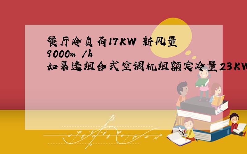 餐厅冷负荷17KW 新风量 9000m³/h 如果选组合式空调机组额定冷量23KW风量4000 这里的风量和新